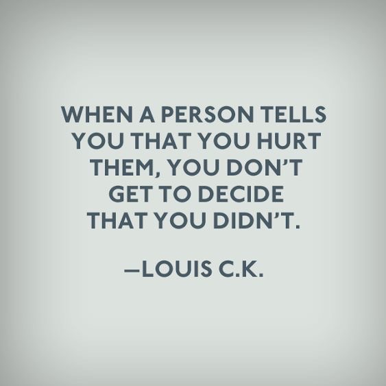you can t decide if you hurt someone - When A Person Tells You That You Hurt Them, You Don'T Get To Decide That You Didn'T. Louis C.K.