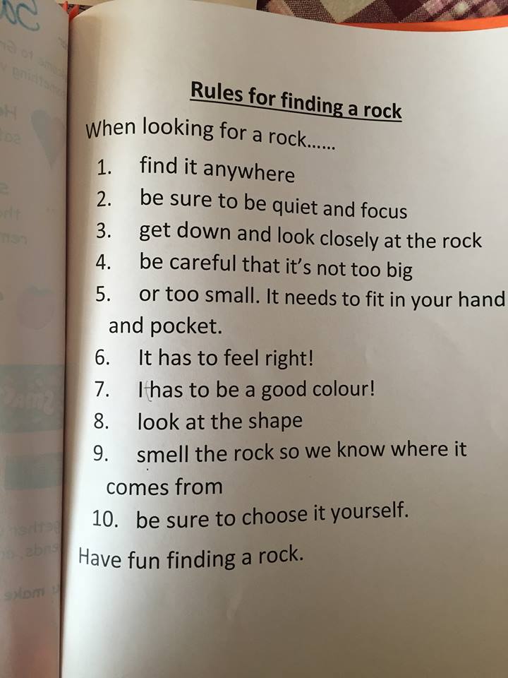 rules for finding a rock - Rules for finding a rock When looking for a rock...... 1. find it anywhere 2. be sure to be quiet and focus 3. get down and look closely at the rock 4. be careful that it's not too big 5. or too small. It needs to fit in your ha