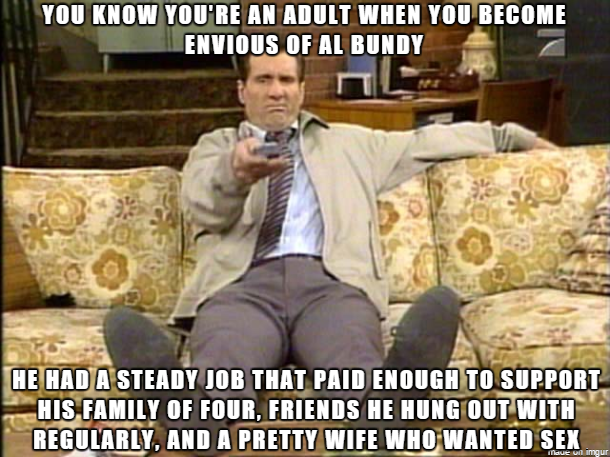 couch al bundy - You Know You'Re An Adult When You Become Envious Of Al Bundy He Had A Steady Job That Paid Enough To Support His Family Of Four. Friends He Hung Out With Regularly, And A Pretty Wife Who Wanted Sex en ur