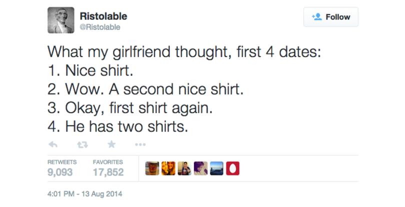 web page - Ristolable What my girlfriend thought, first 4 dates 1. Nice shirt. 2. Wow. A second nice shirt. 3. Okay, first shirt again. 4. He has two shirts. 9,093 Favorites 17,852