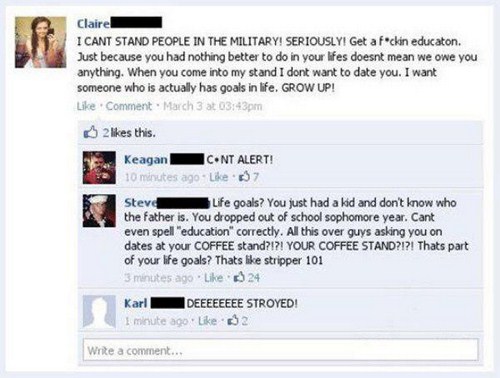 owned facebook comments - Claire I Cant Stand People In The Military! Seriously! Get a fckin educaton. Just because you had nothing better to do in your lifes doesnt mean we owe you anything. When you come into my stand I dont want to date you. I want som