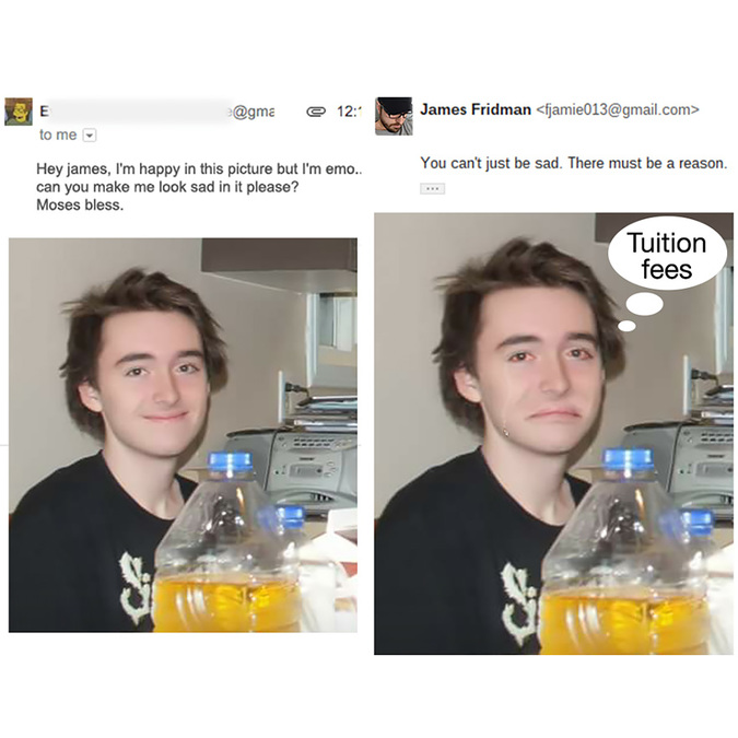james photoshop troll - @ 12 James Fridman  E to me You can't just be sad. There must be a reason. Hey james, I'm happy in this picture but I'm emo.. can you make me look sad in it please? Moses bless. Tuition fees