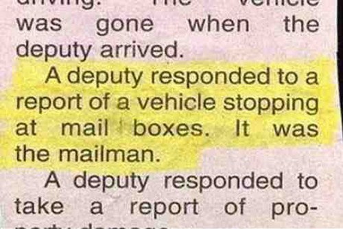 Humour - Vici was gone when the deputy arrived. A deputy responded to a report of a vehicle stopping at mail boxes. It was the mailman. A deputy responded to take a report of pro