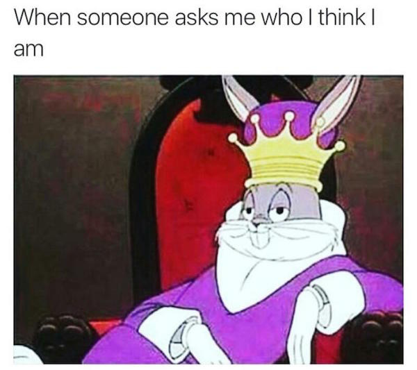 Very funny meme of Bugs Bunny on his thrown as the feeling when someone asks who I think I am.