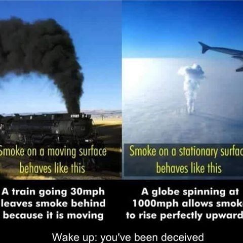 flat earth cringe - Smoke on a moving surface behaves this Smoke on a stationary surfag behaves this A train going 30mph leaves smoke behind because it is moving A globe spinning at 1000mph allows smok to rise perfectly upward Wake up you've been deceived
