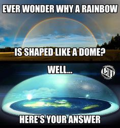 flat earth proof memes - Ever Wonder Why A Rainbow Is Shaped A Dome? Well... Here'S Your Answer