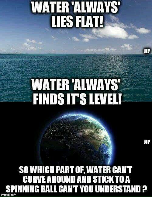 flat earth proof meme - Water 'Always' Lies Flat! Up Water 'Always' Finds It'S Level! Jjp So Which Part Of, Water Can'T Curve Around And Stick To A Spinning Ball Can'T You Understand ? imgflip.com