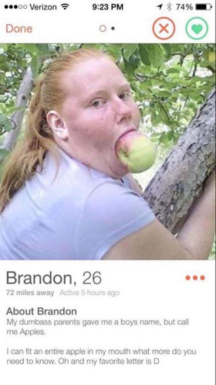 tinder - bad tinder profile - 00 Verizon 1 74% Done Brandon, 26 72 miles away Active 5 hours ago About Brandon My dumbass parents gave me a boys name, but call me Apples. I can fit an entire apple in my mouth what more do you need to know. Oh and my favor