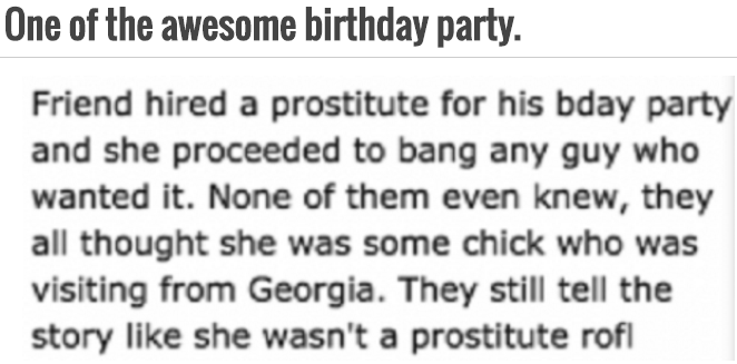 handwriting - One of the awesome birthday party. Friend hired a prostitute for his bday party and she proceeded to bang any guy who wanted it. None of them even knew, they all thought she was some chick who was visiting from Georgia. They still tell the s