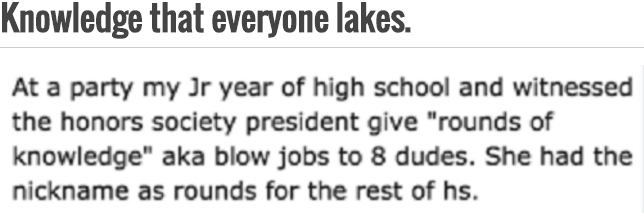 number - Knowledge that everyone lakes. At a party my Jr year of high school and witnessed the honors society president give "rounds of knowledge" aka blow jobs to 8 dudes. She had the nickname as rounds for the rest of hs.