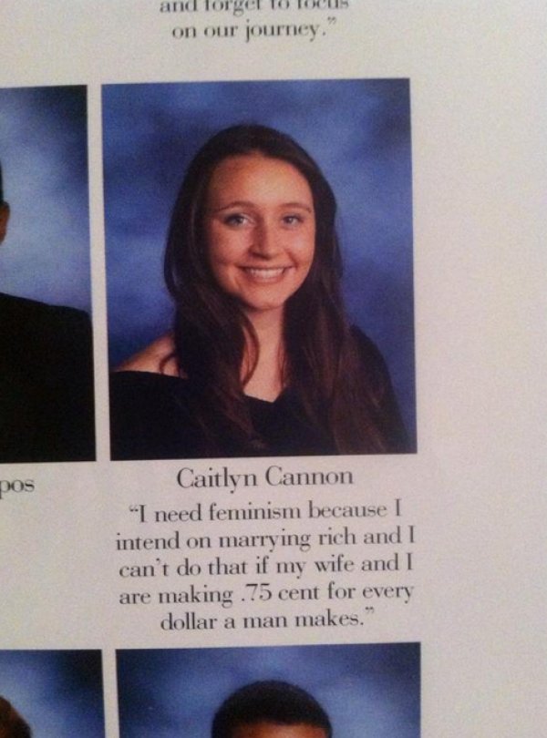feminist yearbook quotes - and lorgel 10 Tous on our journey. pos Caitlyn Cannon "I need feminism because I intend on marrying rich and I can't do that if my wife and I are making. 75 cent for every dollar a man makes."