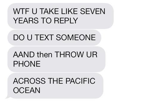 do you take so long to reply - Wtf U Take Seven Years To Do U Text Someone Aand then Throw Ur Phone Across The Pacific Ocean
