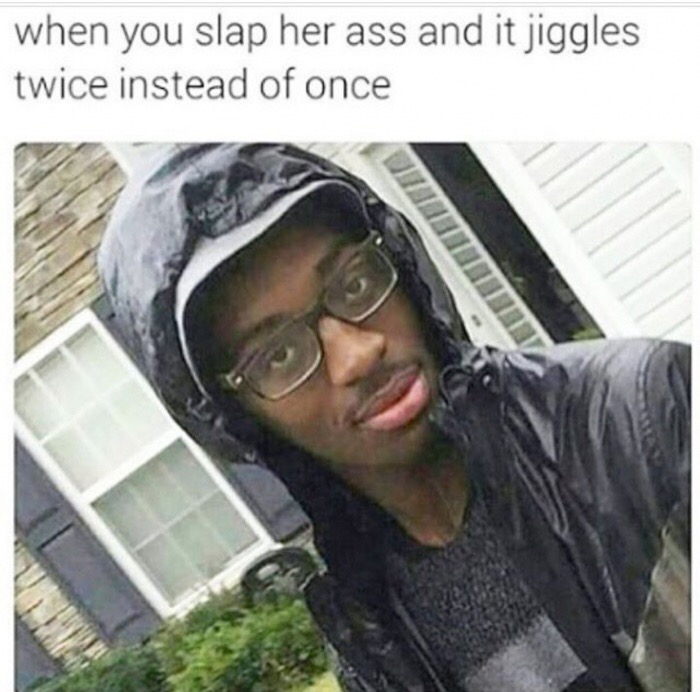 you slap her ass meme - when you slap her ass and it jiggles twice instead of once Tiede