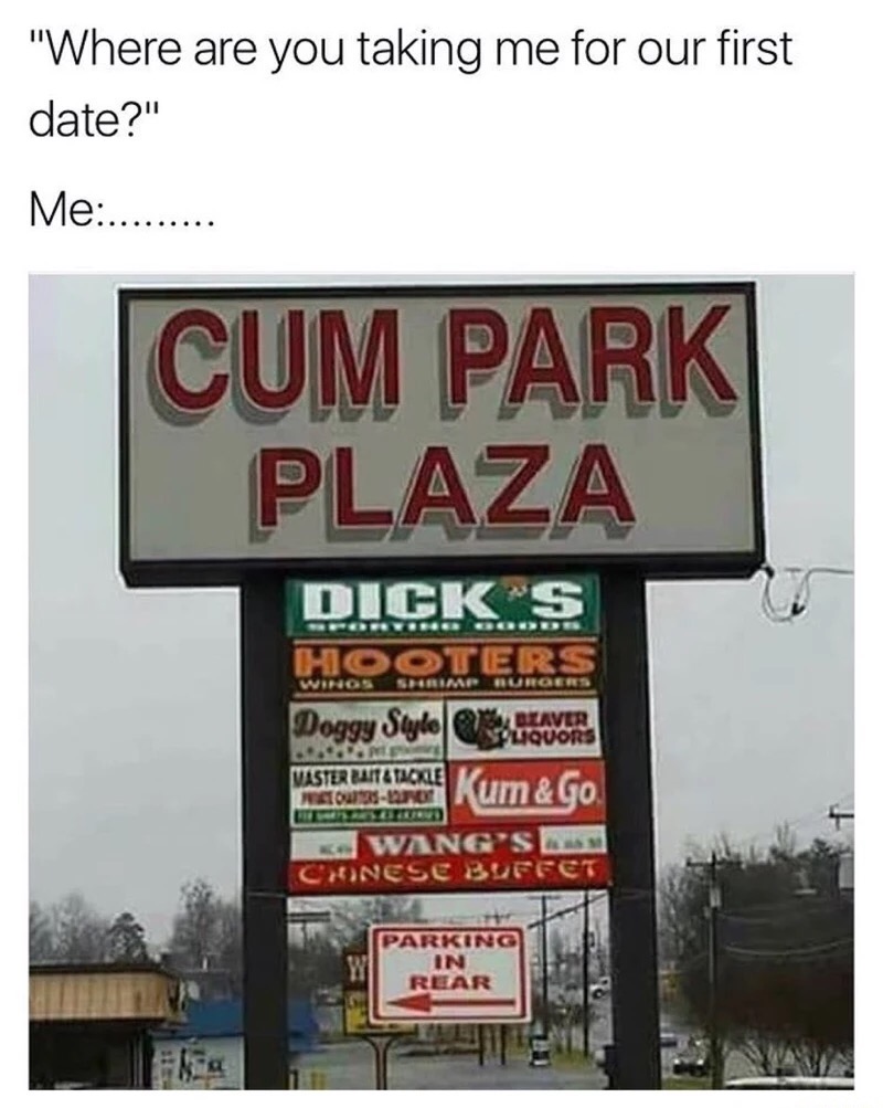 cum memes - "Where are you taking me for our first date?" Me. Cum Park Plaza Dick S Wipos Hooters Doggy Style with Kum&Go Waster Buite Tackle PATOL2 0 Kwang'S Chinese Buffet Parking In Rear