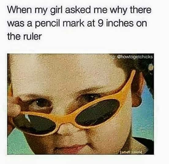 ruler mark meme - When my girl asked me why there was a pencil mark at 9 inches on the ruler Ig