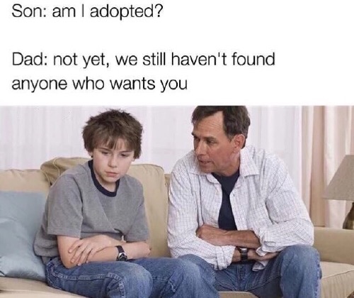 dad am i adopted meme - Son am I adopted? Dad not yet, we still haven't found anyone who wants you