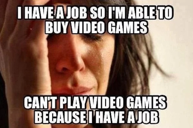 funny video game meme - I Have A Job So I'M Able To Buy Video Games Cant Play Video Games Because I Have A Job