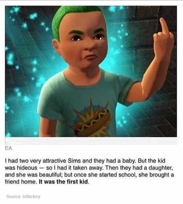 sims kid meme - I had two very attractive Sims and they had a baby. But the kid was hideous so I had it taken away. Then they had a daughter, and she was beautiful; but once she started school, she brought a friend home. It was the first kid. Source. lolf