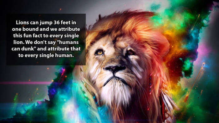 Shower thoughts - cool lion - Lions can jump 36 feet in one bound and we attribute this fun fact to every single lion. We don't say "humans can dunk" and attribute that to every single human.