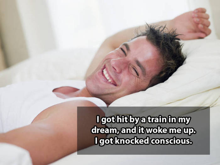 Shower thoughts - man laughing in bed - I got hit by a train in my dream, and it woke me up. Igot knocked conscious.