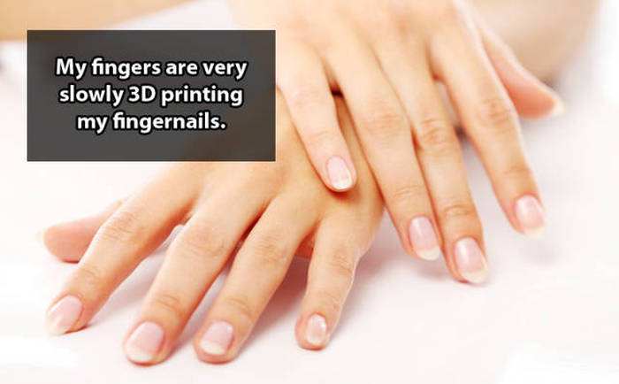 Shower thoughts - My fingers are very slowly 3D printing my fingernails.