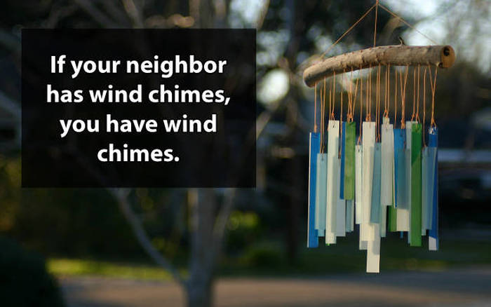 Shower thoughts - if your neighbor has wind chimes you have wind chimes - If your neighbor has wind chimes, you have wind chimes.