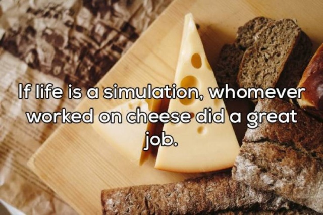Cheese - If life is a simulation, whomever worked on cheese did a great job.