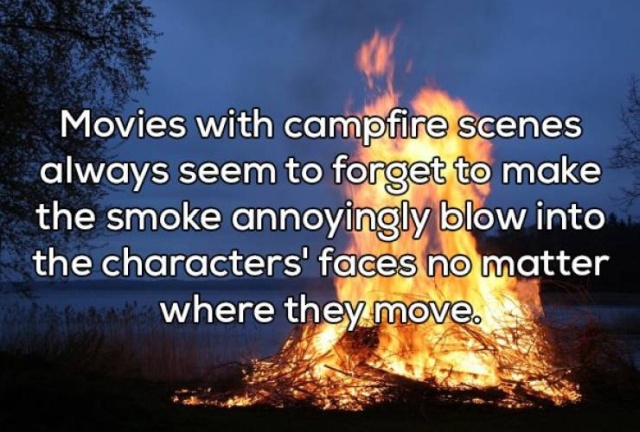 heat - Movies with campfire scenes always seem to forget to make the smoke annoyingly blow into the characters' faces no matter Wife where they move.