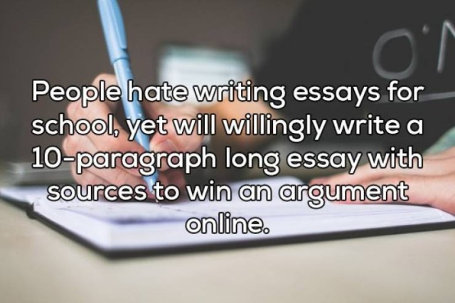 learning - People hate writing essays for school, yet will willingly write a 10paragraph long essay with sources to win an argument online.