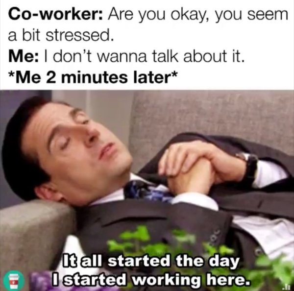workplace memes - Coworker Are you okay, you seem a bit stressed. Me I don't wanna talk about it. Me 2 minutes later It all started the day I started working here.