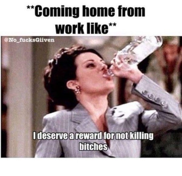 coming home from work meme - Coming home from work I deserve a reward for not killing bitches