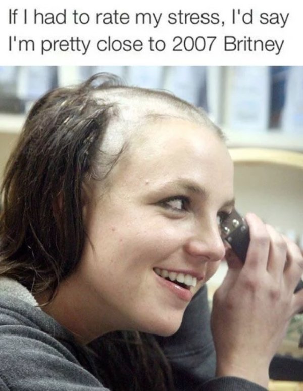 britney spears - If I had to rate my stress, I'd say I'm pretty close to 2007 Britney