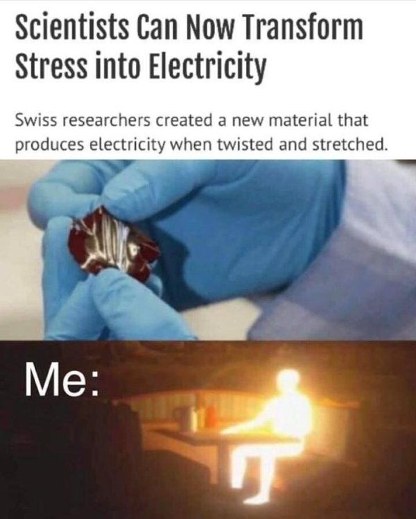 stress electricity meme - Scientists Can Now Transform Stress into Electricity Swiss researchers created a new material that produces electricity when twisted and stretched. Me