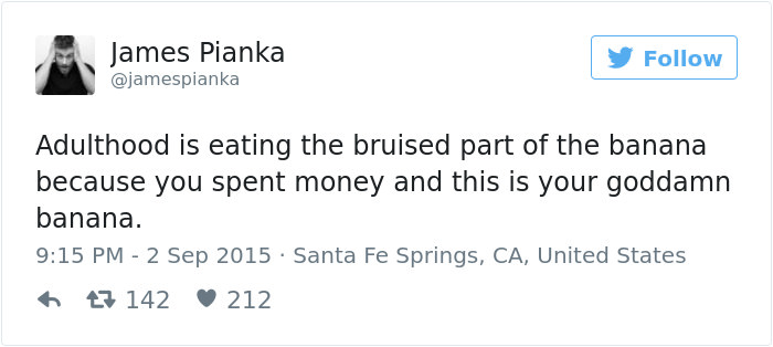 another day has passed and i didn t use pythagorean theorem - James Pianka Adulthood is eating the bruised part of the banana because you spent money and this is your goddamn banana. . Santa Fe Springs, Ca, United States 13 142 212