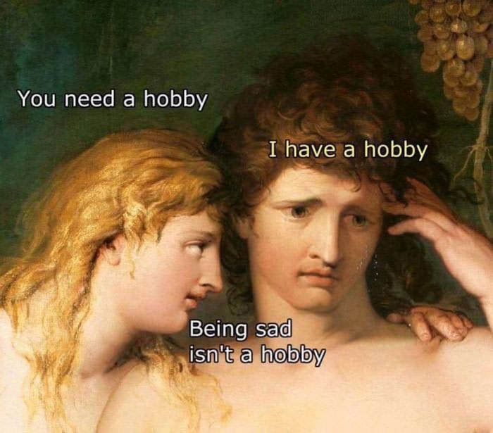 being sad is not a hobby - You need a hobby I have a hobby Being sad isn't a hobby