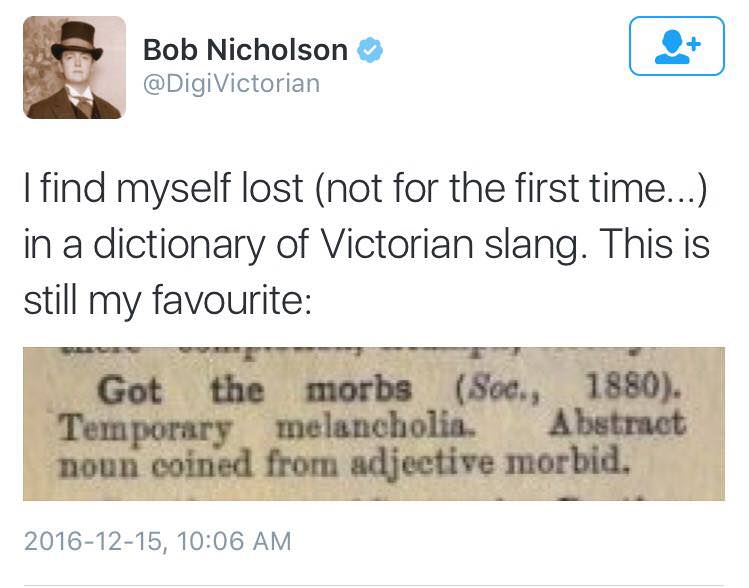 got the morbs - Bob Nicholson I find myself lost not for the first time... in a dictionary of Victorian slang. This is still my favourite Got the morbs Soc., 1880. Temporary melancholia. Abstract noun coined from adjective morbid. ,