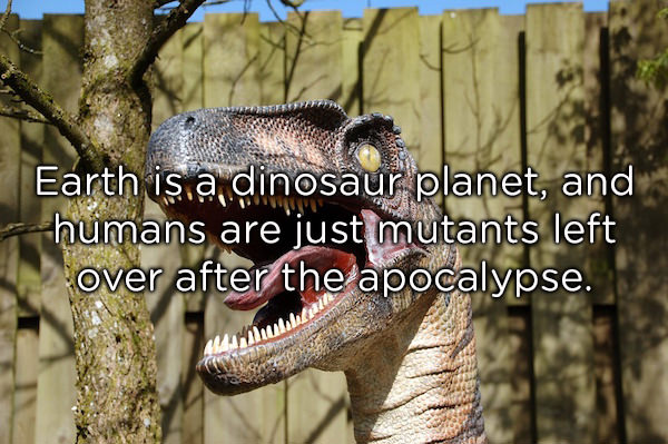 Earth is a dinosaur planet, and humans are just mutants left over after the apocalypse.