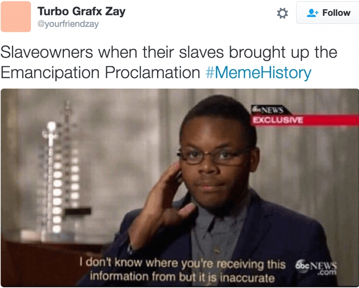 memes - don t know where you re getting - Turbo Grafx Zay Slaveowners when their slaves brought up the Emancipation Proclamation History G News Exclusive I don't know where you're receiving this Obc News information from but it is inaccurate .com