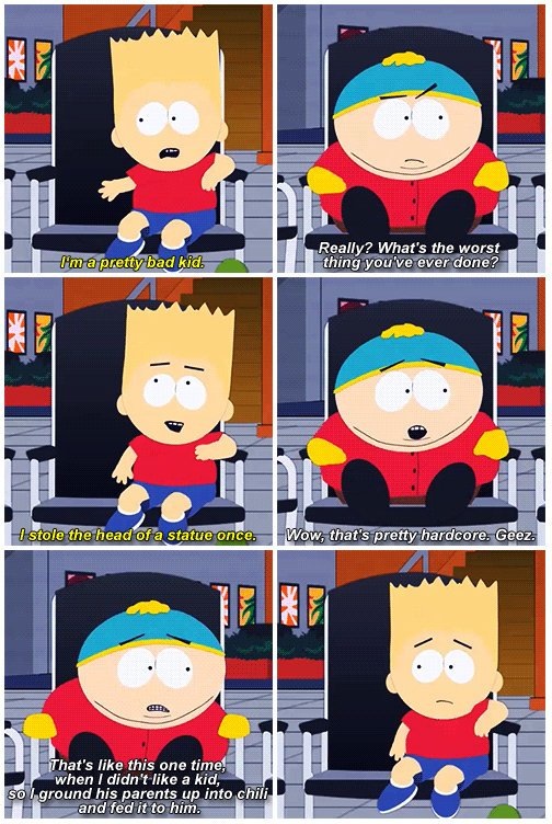 south park memes - I'm a pretty bad kid. Really? What's the worst thing you've ever done? 1 stole the head of a statue once. Wow, that's pretty hardcore. Geez. That's this one time, when I didn't a kid, so I ground his parents up into chili and fed it to 