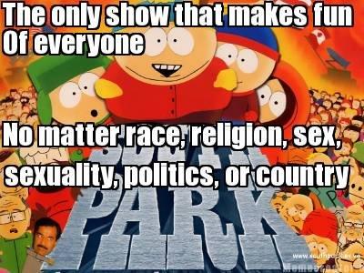 south park: bigger longer and uncut - The only show that makes fun Of everyone .. No matter race, religion, sex, sexuality politics, or country.