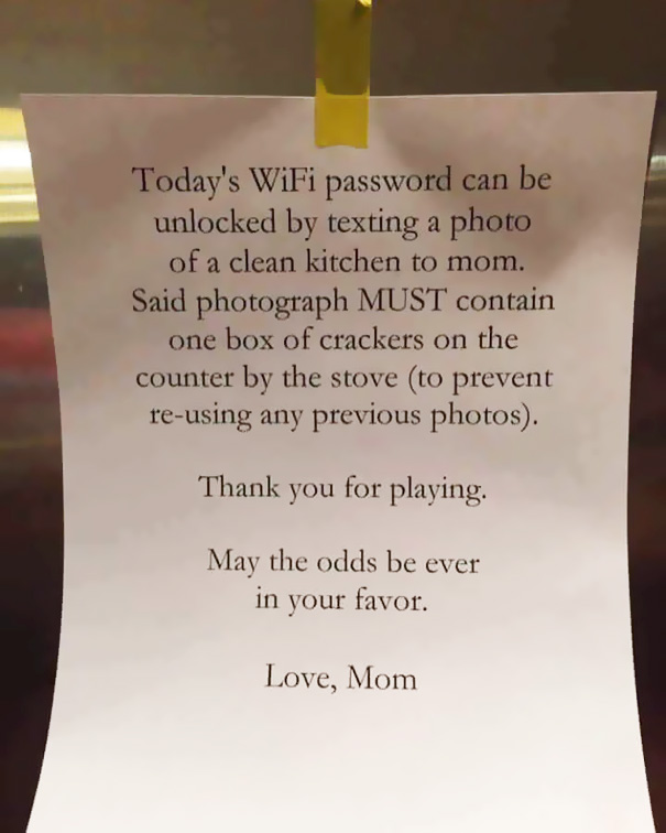 wifi password chores - Today's WiFi password can be unlocked by texting a photo of a clean kitchen to mom. Said photograph Must contain one box of crackers on the counter by the stove to prevent reusing any previous photos. Thank you for playing. May the 