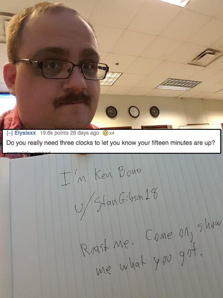 roast for your bad - Elysiaxx points 28 days ago x4 Do you really need three clocks to let you know your fifteen minutes are up? Im Ken Bone u Stan Gibsan 28 Roast me. Come on show me what you get,
