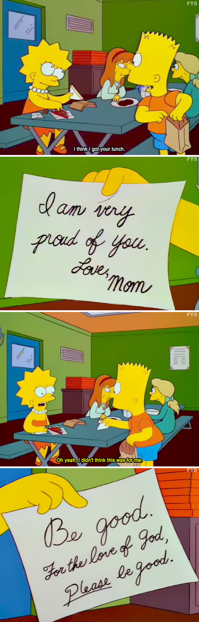 funny simpsons jokes - Fys I think I got your lunch. Fys I am very proud of you. Love, mom Fys Oh yeah, I didn't think this was for me. good. Be For the love of God, Please be good.