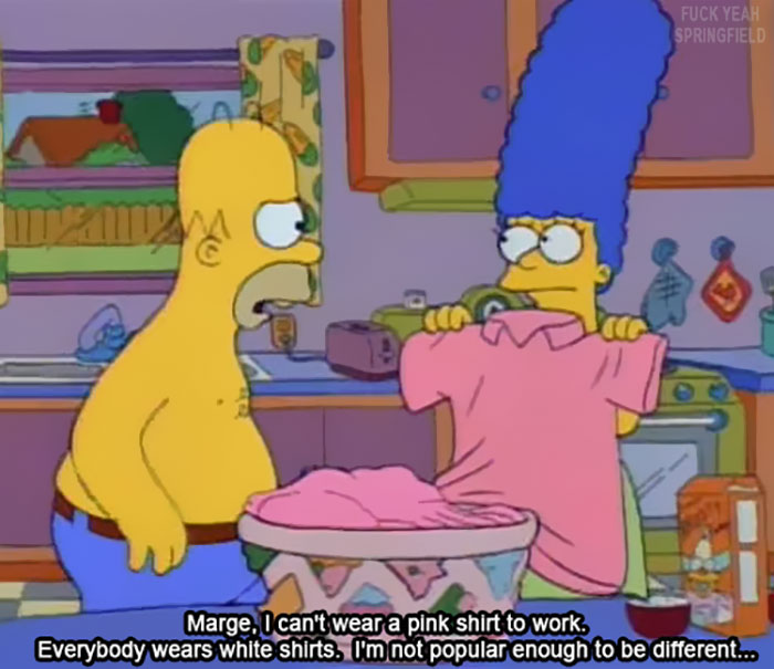 i m not popular enough to be different - Fuck Yeah Springfield Marge, I can't wear a pink shirt to work. Everybody wears white shirts. I'm not popular enough to be different...