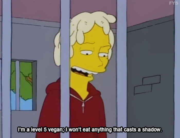 simpsons level 5 vegan - Fys I'm a level 5 vegan I won't eat anything that casts a shadow.