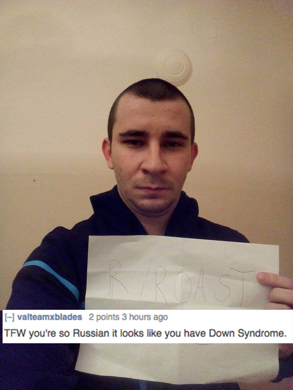 person - valteamxblades 2 points 3 hours ago Tfw you're so Russian it looks you have Down Syndrome.