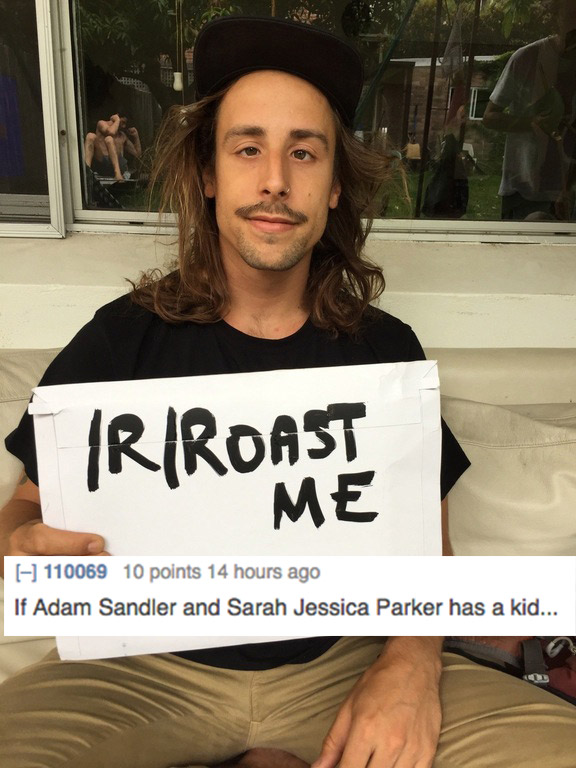 20 roasts - Iriroast 110069 10 points 14 hours ago If Adam Sandler and Sarah Jessica Parker has a kid...