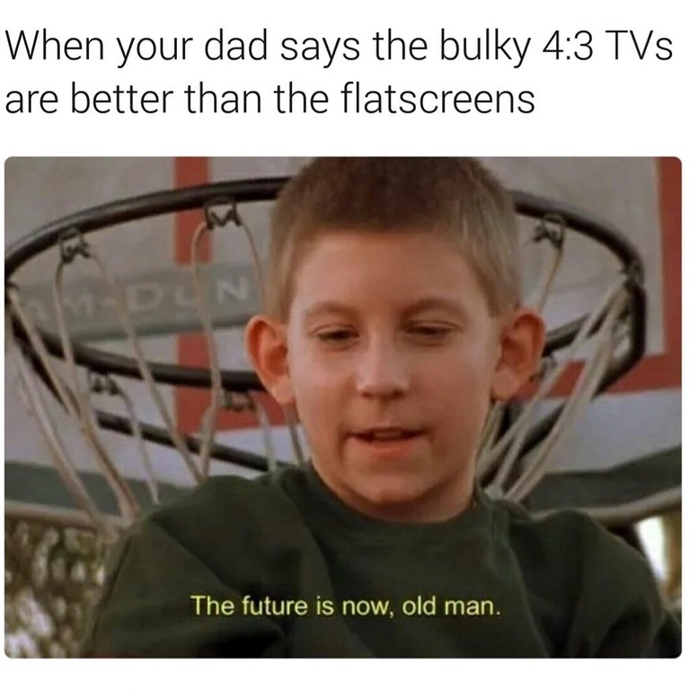 meme - future is now old man - When your dad says the bulky Tvs are better than the flatscreens The future is now, old man.