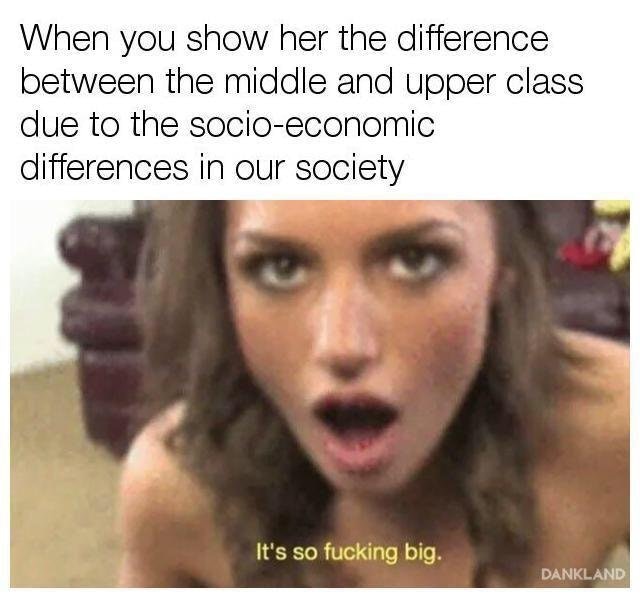 Dank meme about when you show her the difference between middle and upper class societies.
