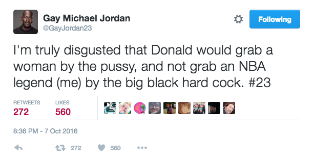 tweet - donald trump twitter - 29 Gay Michael Jordan ing I'm truly disgusted that Donald would grab a woman by the pussy, and not grab an Nba legend me by the big black hard cock. 272 560 Ledendo t2 272 560 ..